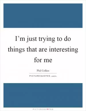 I’m just trying to do things that are interesting for me Picture Quote #1