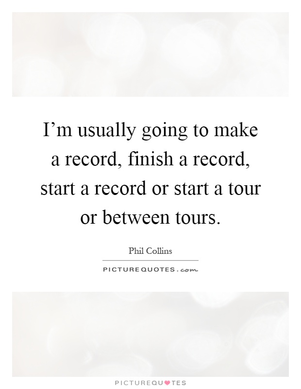 I'm usually going to make a record, finish a record, start a record or start a tour or between tours Picture Quote #1