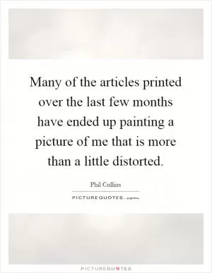 Many of the articles printed over the last few months have ended up painting a picture of me that is more than a little distorted Picture Quote #1