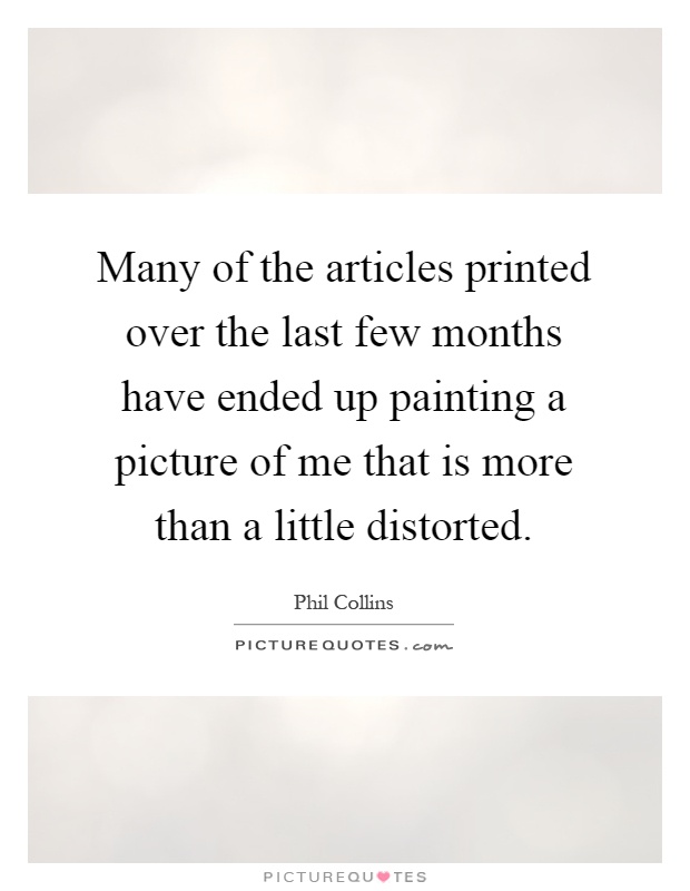 Many of the articles printed over the last few months have ended up painting a picture of me that is more than a little distorted Picture Quote #1