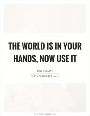 The world is in your hands, now use it Picture Quote #1