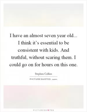 I have an almost seven year old... I think it’s essential to be consistent with kids. And truthful, without scaring them. I could go on for hours on this one Picture Quote #1