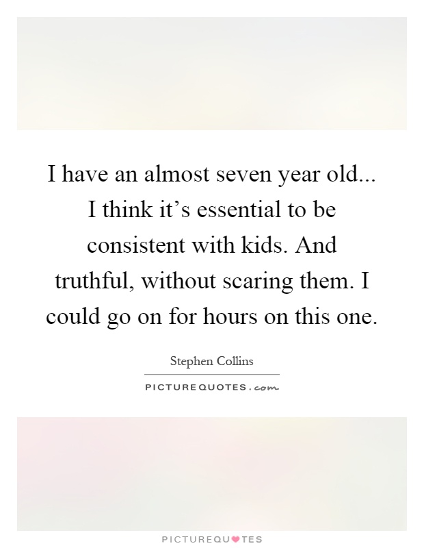 I have an almost seven year old... I think it's essential to be consistent with kids. And truthful, without scaring them. I could go on for hours on this one Picture Quote #1