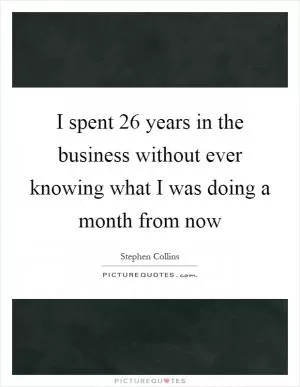 I spent 26 years in the business without ever knowing what I was doing a month from now Picture Quote #1