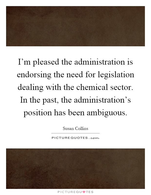I'm pleased the administration is endorsing the need for legislation dealing with the chemical sector. In the past, the administration's position has been ambiguous Picture Quote #1