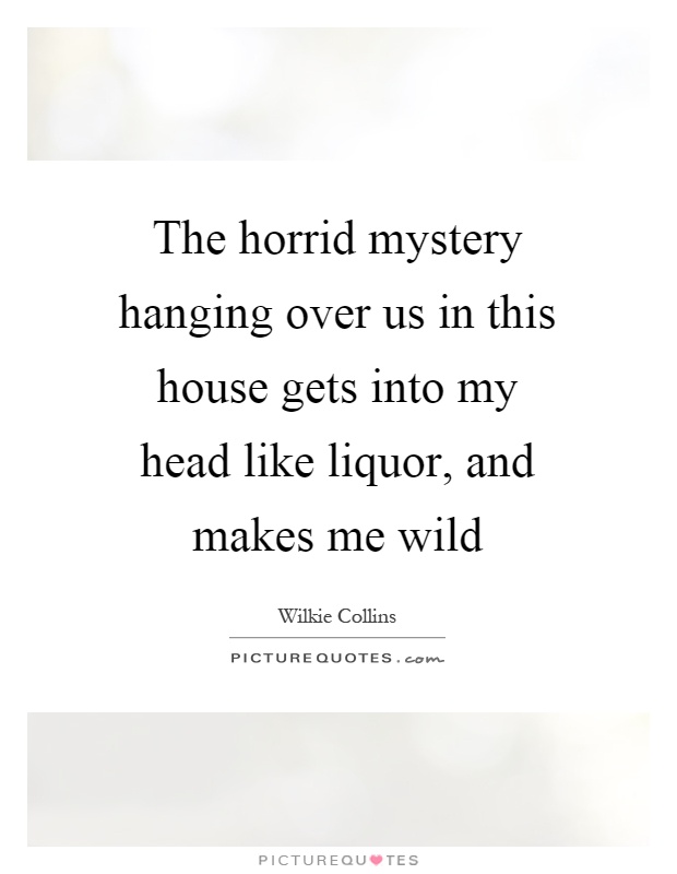 The horrid mystery hanging over us in this house gets into my head like liquor, and makes me wild Picture Quote #1