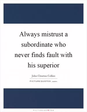 Always mistrust a subordinate who never finds fault with his superior Picture Quote #1