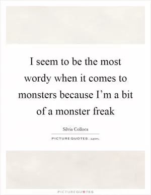 I seem to be the most wordy when it comes to monsters because I’m a bit of a monster freak Picture Quote #1