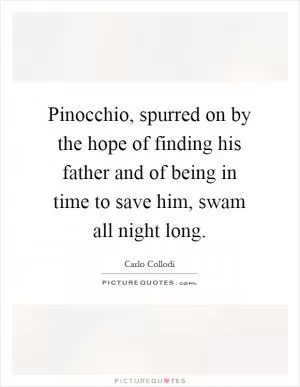 Pinocchio, spurred on by the hope of finding his father and of being in time to save him, swam all night long Picture Quote #1