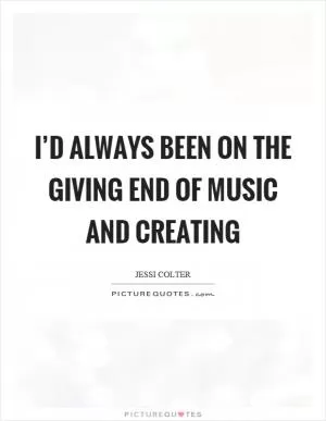 I’d always been on the giving end of music and creating Picture Quote #1