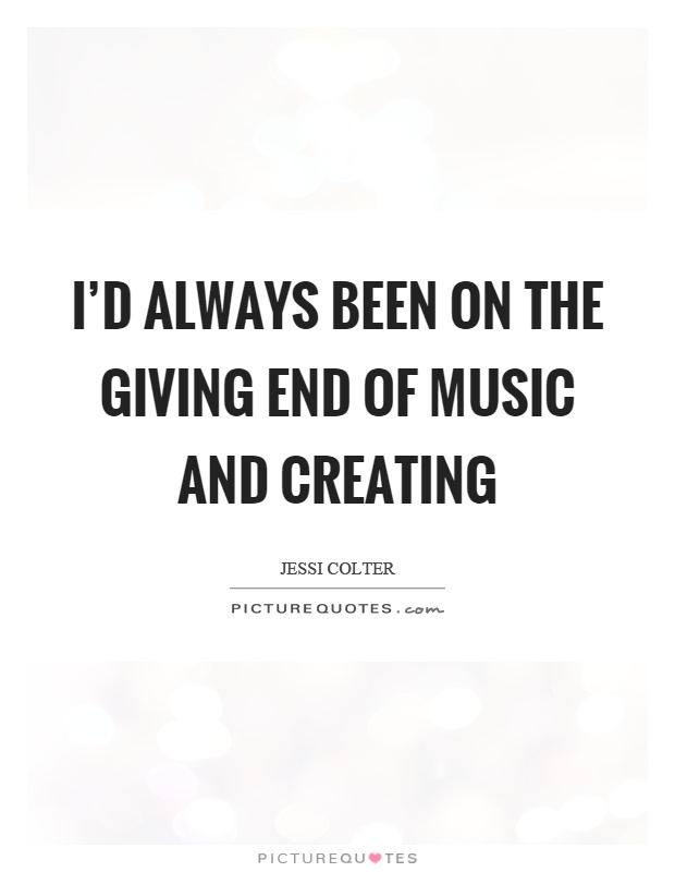 I'd always been on the giving end of music and creating Picture Quote #1