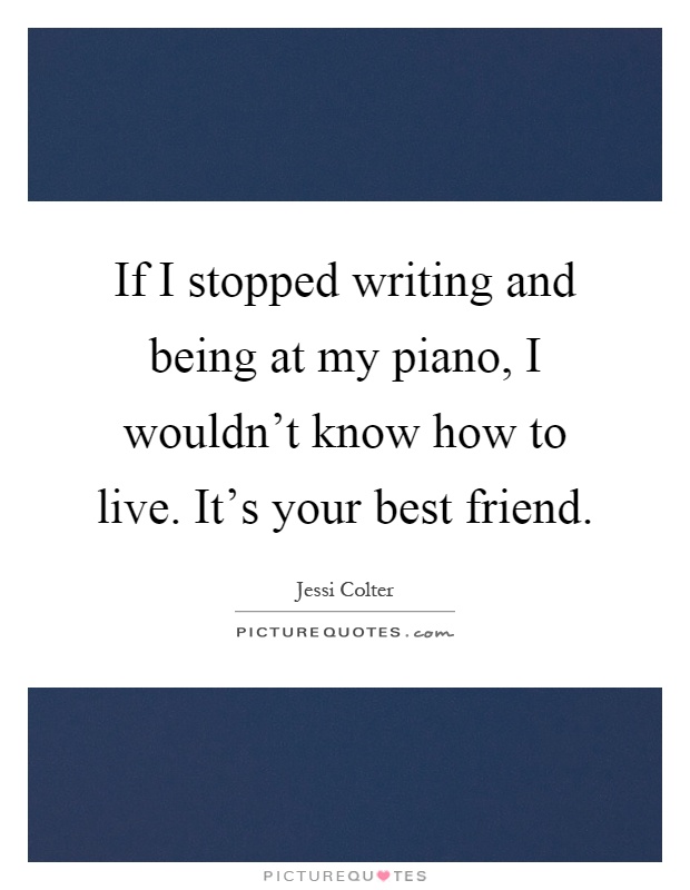 If I stopped writing and being at my piano, I wouldn't know how to live. It's your best friend Picture Quote #1