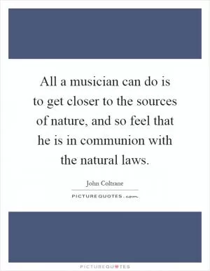 All a musician can do is to get closer to the sources of nature, and so feel that he is in communion with the natural laws Picture Quote #1