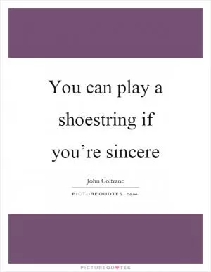 You can play a shoestring if you’re sincere Picture Quote #1