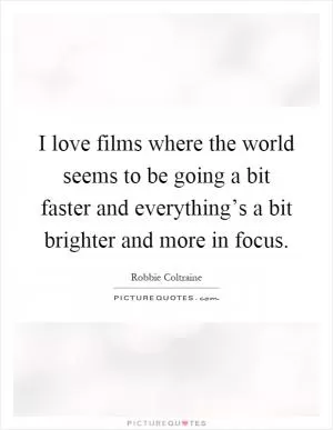 I love films where the world seems to be going a bit faster and everything’s a bit brighter and more in focus Picture Quote #1