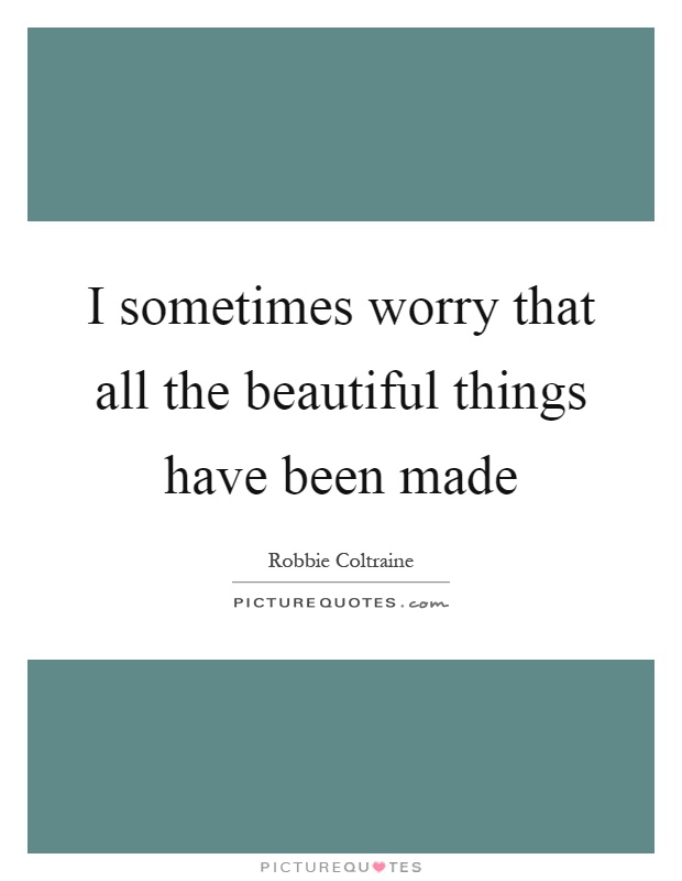 I sometimes worry that all the beautiful things have been made Picture Quote #1