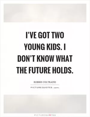 I’ve got two young kids. I don’t know what the future holds Picture Quote #1