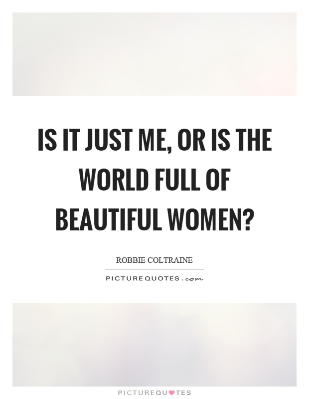 Is it just me, or is the world full of beautiful women? Picture Quote #1