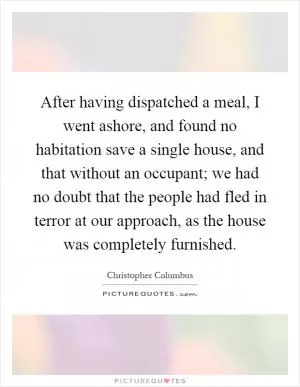 After having dispatched a meal, I went ashore, and found no habitation save a single house, and that without an occupant; we had no doubt that the people had fled in terror at our approach, as the house was completely furnished Picture Quote #1