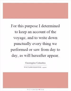 For this purpose I determined to keep an account of the voyage, and to write down punctually every thing we performed or saw from day to day, as will hereafter appear Picture Quote #1