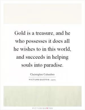 Gold is a treasure, and he who possesses it does all he wishes to in this world, and succeeds in helping souls into paradise Picture Quote #1