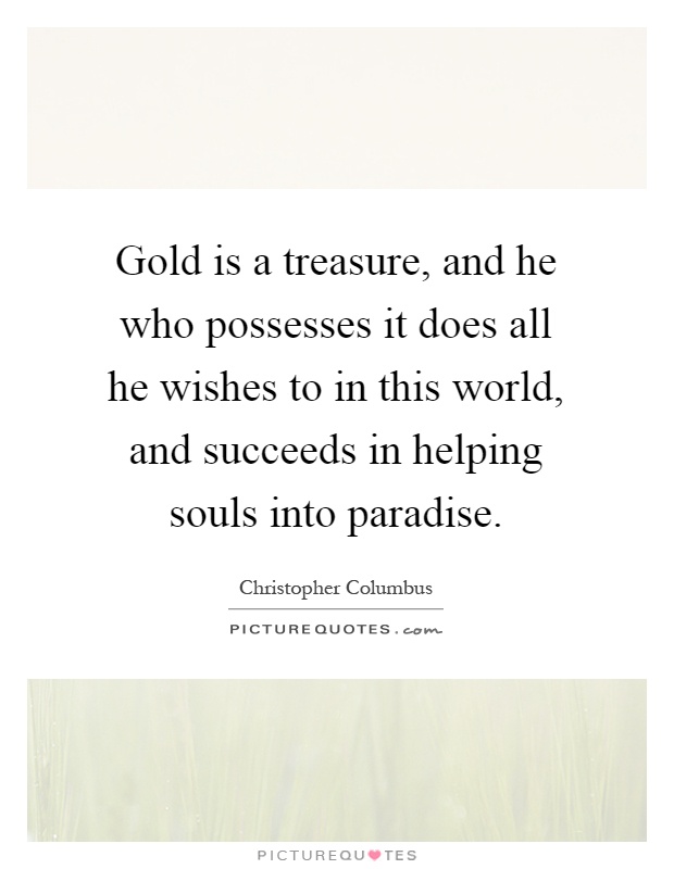 Gold is a treasure, and he who possesses it does all he wishes to in this world, and succeeds in helping souls into paradise Picture Quote #1