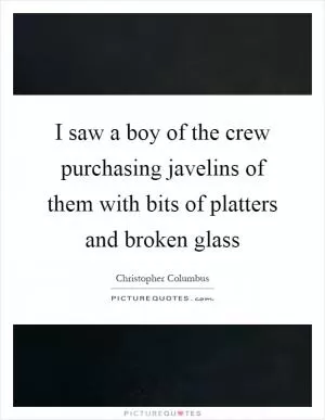 I saw a boy of the crew purchasing javelins of them with bits of platters and broken glass Picture Quote #1