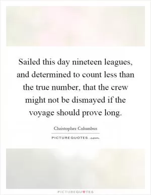 Sailed this day nineteen leagues, and determined to count less than the true number, that the crew might not be dismayed if the voyage should prove long Picture Quote #1
