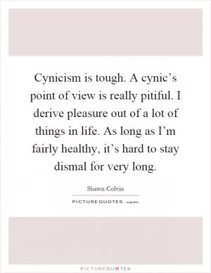 Cynicism is tough. A cynic’s point of view is really pitiful. I derive pleasure out of a lot of things in life. As long as I’m fairly healthy, it’s hard to stay dismal for very long Picture Quote #1