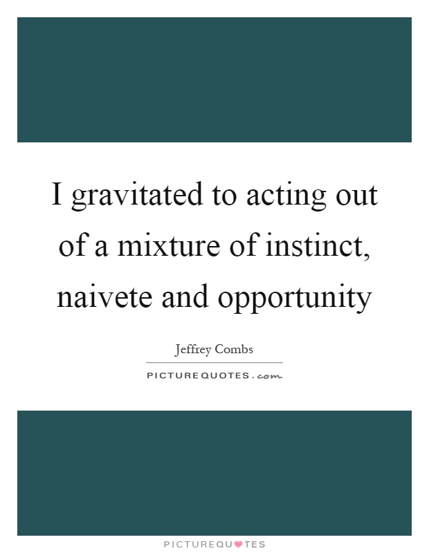 I gravitated to acting out of a mixture of instinct, naivete and opportunity Picture Quote #1
