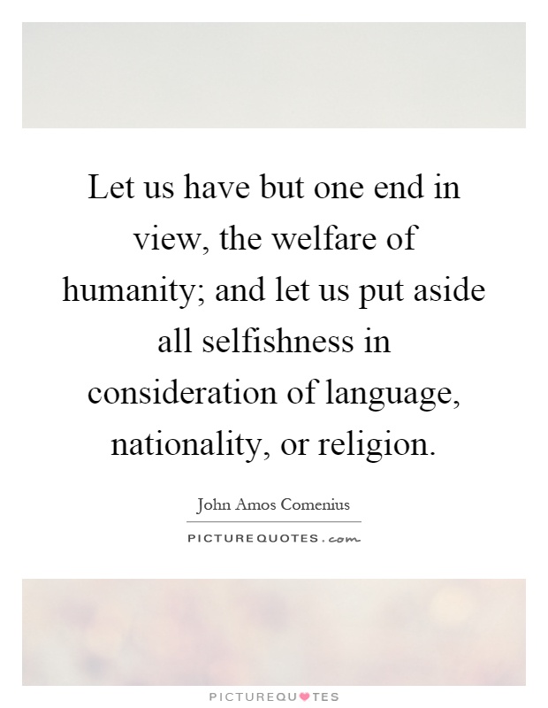 Let us have but one end in view, the welfare of humanity; and let us put aside all selfishness in consideration of language, nationality, or religion Picture Quote #1