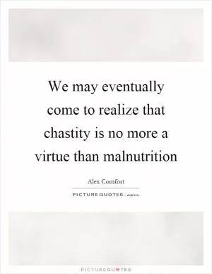We may eventually come to realize that chastity is no more a virtue than malnutrition Picture Quote #1