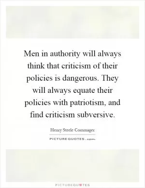Men in authority will always think that criticism of their policies is dangerous. They will always equate their policies with patriotism, and find criticism subversive Picture Quote #1