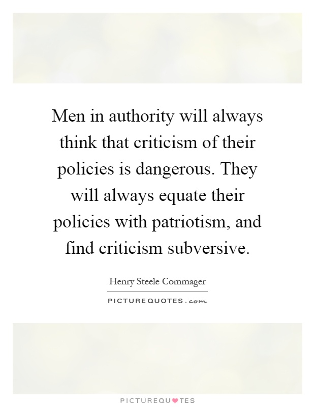 Men in authority will always think that criticism of their policies is dangerous. They will always equate their policies with patriotism, and find criticism subversive Picture Quote #1