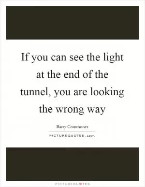 If you can see the light at the end of the tunnel, you are looking the wrong way Picture Quote #1
