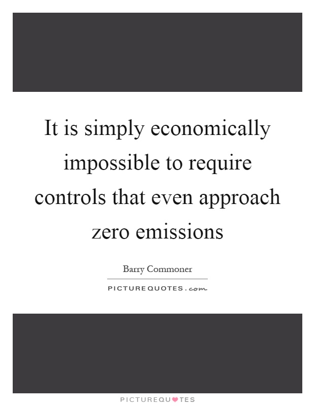 It is simply economically impossible to require controls that even approach zero emissions Picture Quote #1