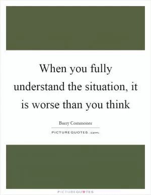 When you fully understand the situation, it is worse than you think Picture Quote #1