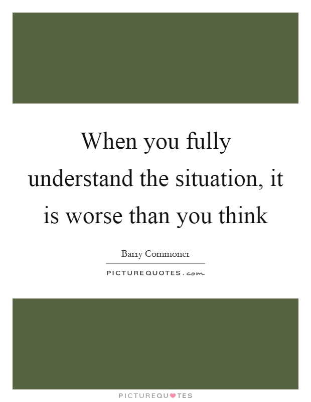 When you fully understand the situation, it is worse than you think Picture Quote #1