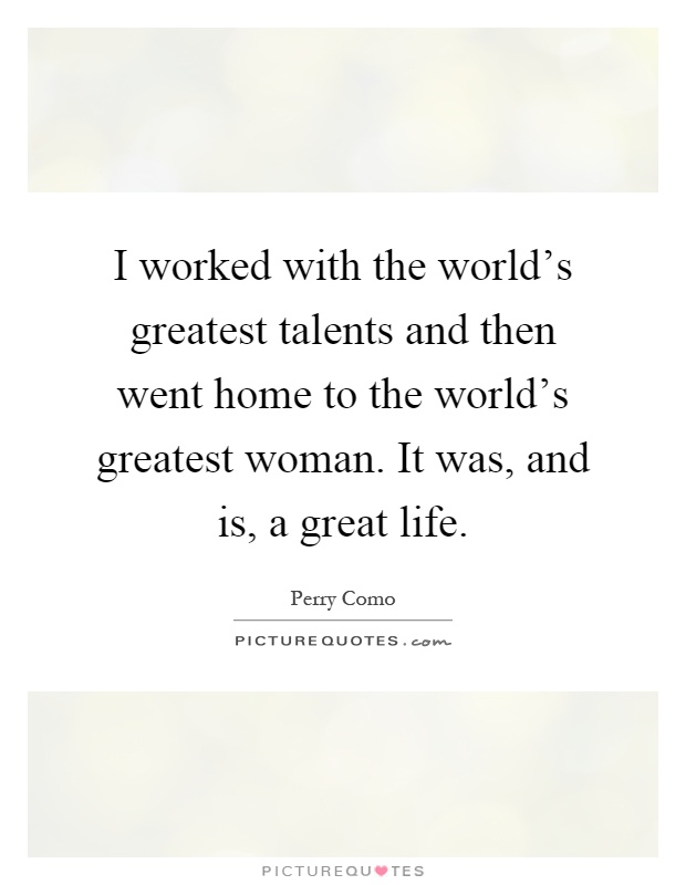 I worked with the world's greatest talents and then went home to the world's greatest woman. It was, and is, a great life Picture Quote #1