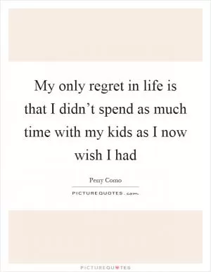 My only regret in life is that I didn’t spend as much time with my kids as I now wish I had Picture Quote #1