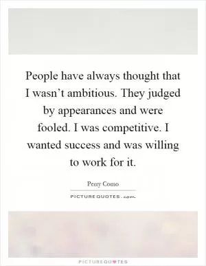 People have always thought that I wasn’t ambitious. They judged by appearances and were fooled. I was competitive. I wanted success and was willing to work for it Picture Quote #1