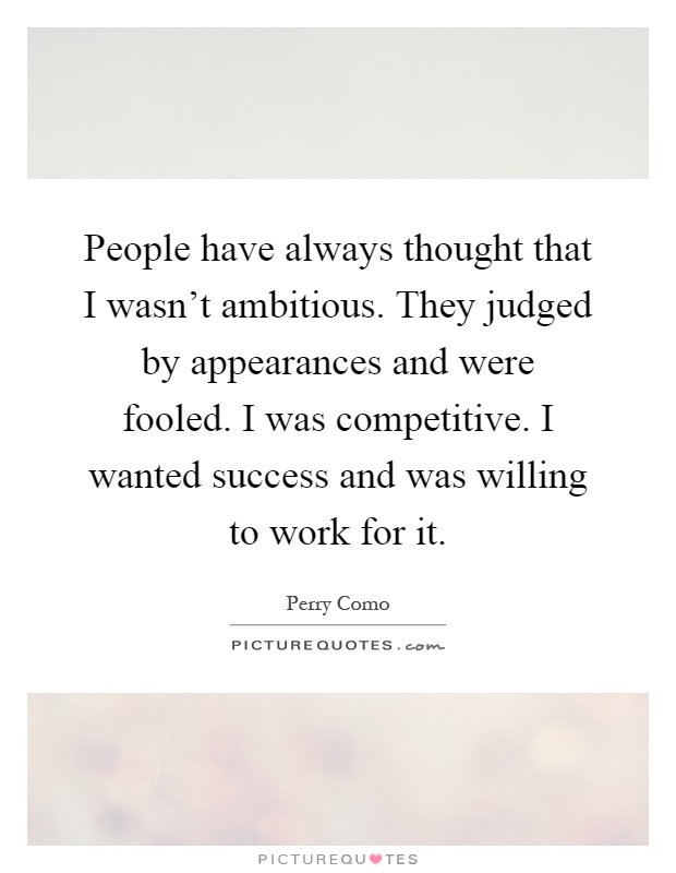 People have always thought that I wasn't ambitious. They judged by appearances and were fooled. I was competitive. I wanted success and was willing to work for it Picture Quote #1