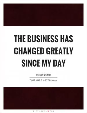 The business has changed greatly since my day Picture Quote #1