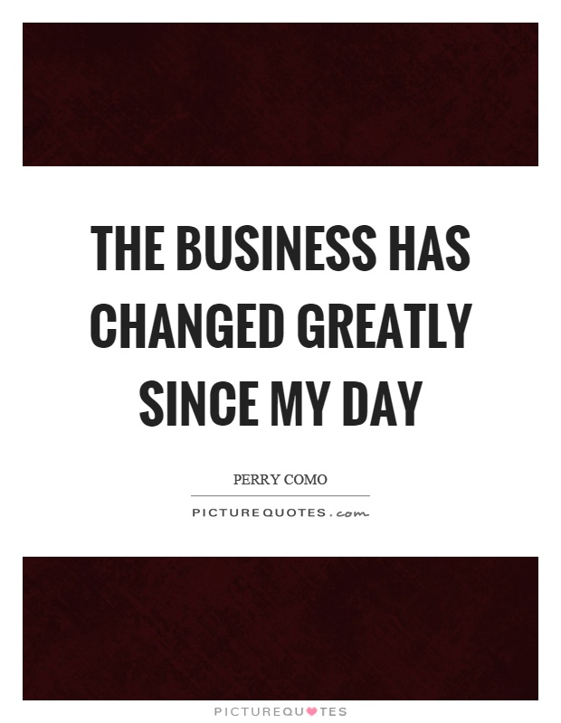 The business has changed greatly since my day Picture Quote #1