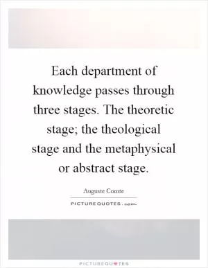Each department of knowledge passes through three stages. The theoretic stage; the theological stage and the metaphysical or abstract stage Picture Quote #1