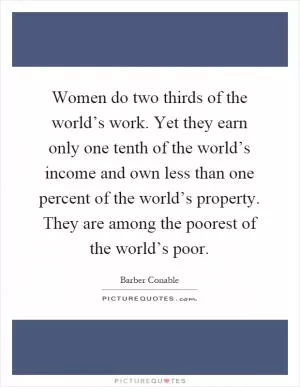Women do two thirds of the world’s work. Yet they earn only one tenth of the world’s income and own less than one percent of the world’s property. They are among the poorest of the world’s poor Picture Quote #1