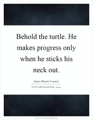 Behold the turtle. He makes progress only when he sticks his neck out Picture Quote #1