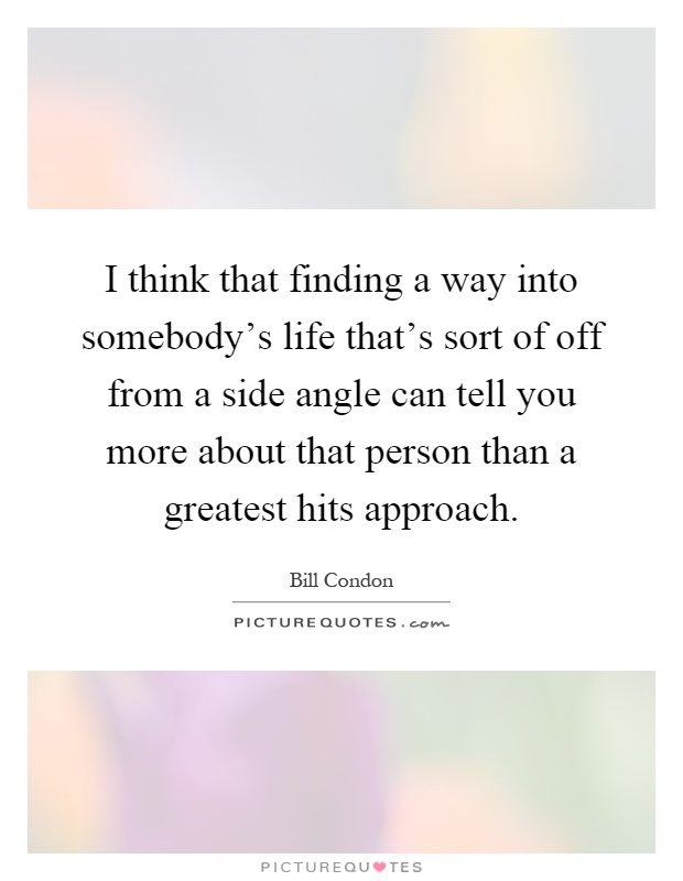 I think that finding a way into somebody's life that's sort of off from a side angle can tell you more about that person than a greatest hits approach Picture Quote #1