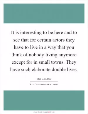 It is interesting to be here and to see that for certain actors they have to live in a way that you think of nobody living anymore except for in small towns. They have such elaborate double lives Picture Quote #1