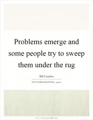 Problems emerge and some people try to sweep them under the rug Picture Quote #1